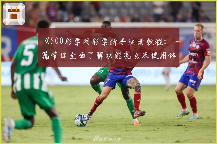 《500彩票网彩票新手注册教程：一篇带你全面了解功能亮点及使用体验的实用指南》