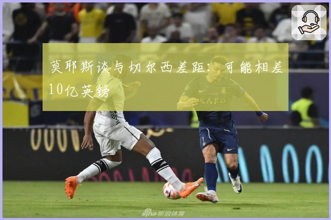 莫耶斯谈与切尔西差距：可能相差10亿英镑