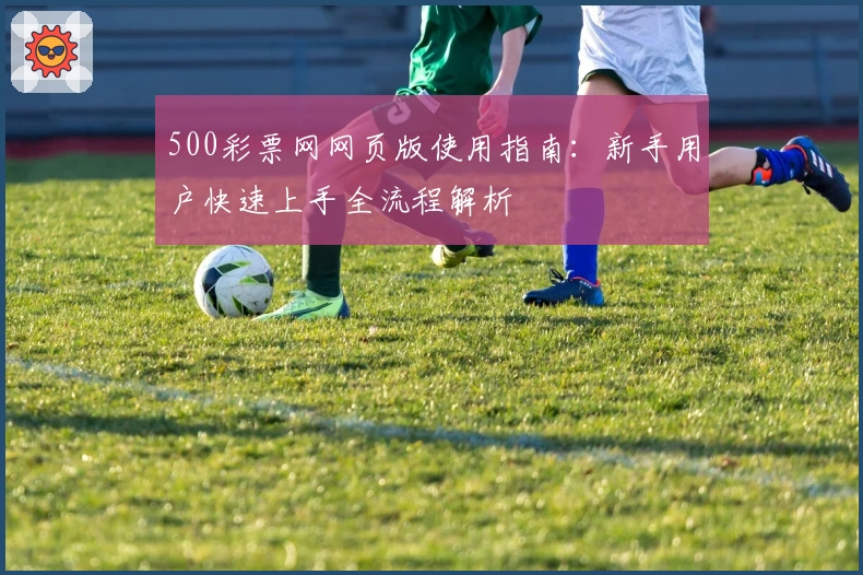 500彩票网网页版使用指南：新手用户快速上手全流程解析