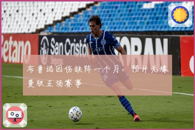 布鲁诺因伤缺阵一个月，预计无缘曼联五场赛事