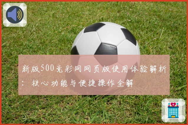 新版500竞彩网网页版使用体验解析：核心功能与便捷操作全解