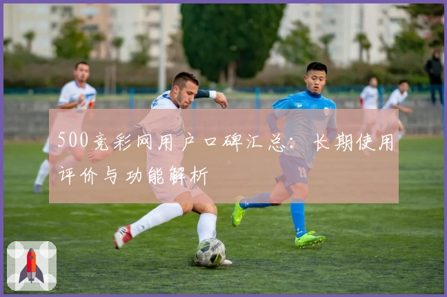 500竞彩网用户口碑汇总：长期使用评价与功能解析