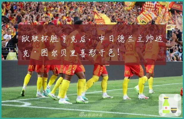 欧联杯胜亨克后，中日德兰主帅迈克·图尔贝里喜形于色！