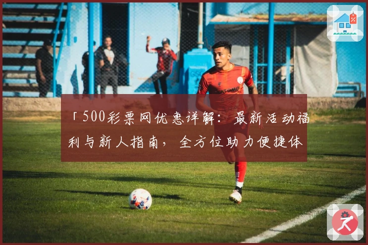 「500彩票网优惠详解:最新活动福利与新人指南,全方位助力便捷体验」