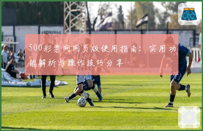 500彩票网网页版使用指南：实用功能解析与操作技巧分享