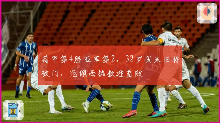 荷甲第4胜亚军第2，32岁国米旧将破门，范佩西执教迎首败