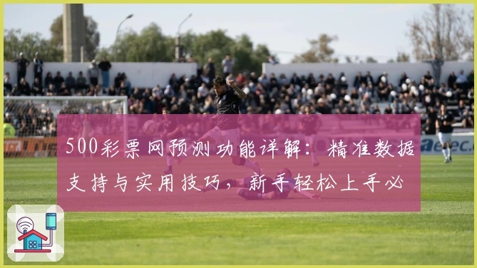 500彩票网预测功能详解：精准数据支持与实用技巧，新手轻松上手必看指南