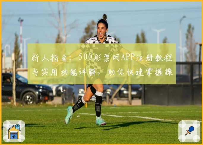新人指南：500彩票网APP注册教程与实用功能详解，助你快速掌握操作秘诀