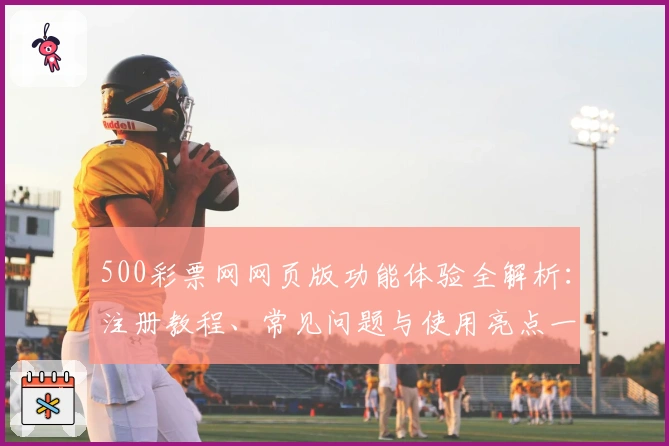 500彩票网网页版功能体验全解析：注册教程、常见问题与使用亮点一文搞定