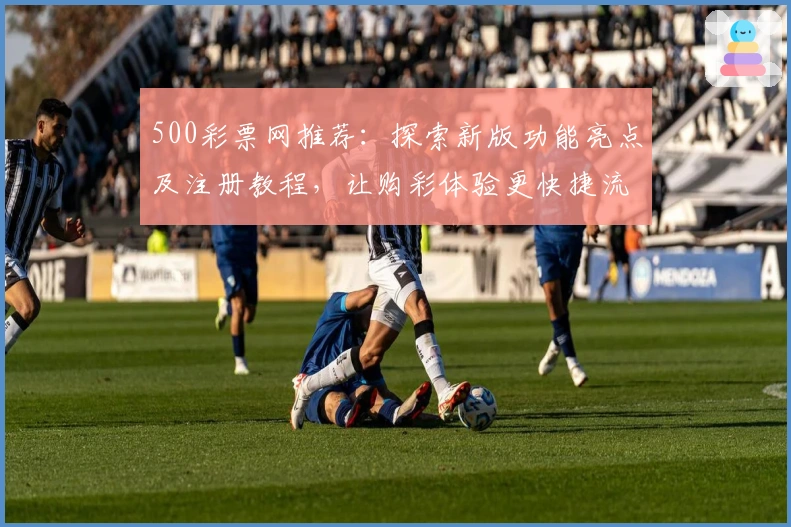 500彩票网推荐：探索新版功能亮点及注册教程，让购彩体验更快捷流畅