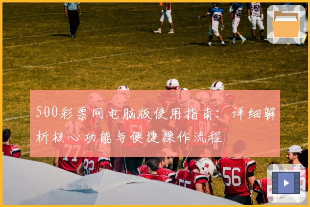 500彩票网电脑版使用指南：详细解析核心功能与便捷操作流程