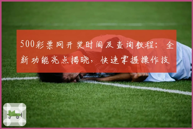 500彩票网开奖时间及查询教程：全新功能亮点揭晓，快速掌握操作技巧