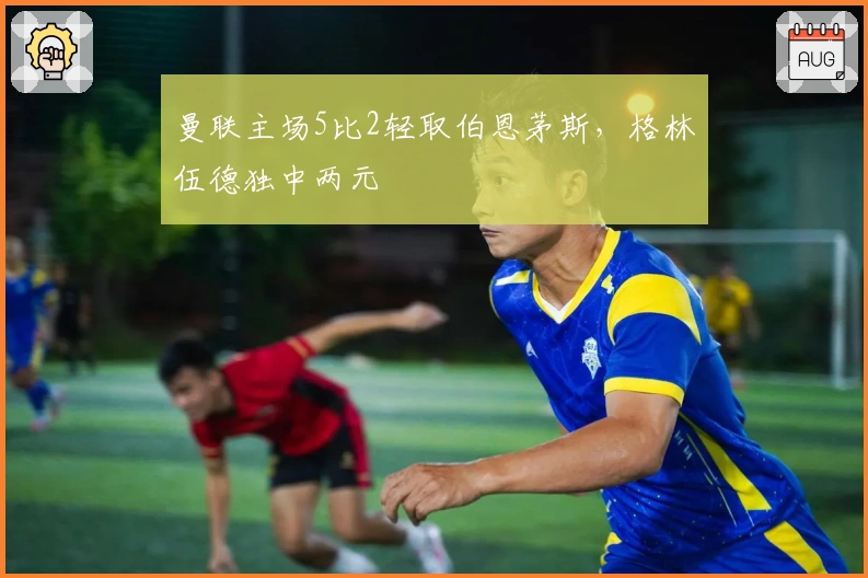 曼联主场5比2轻取伯恩茅斯，格林伍德独中两元