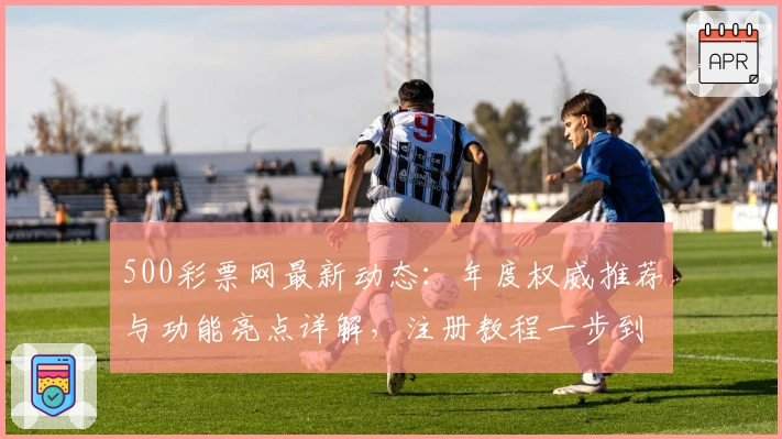 500彩票网最新动态：年度权威推荐与功能亮点详解，注册教程一步到位