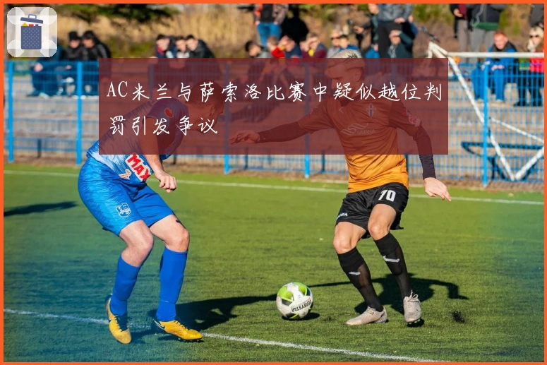 AC米兰与萨索洛比赛中疑似越位判罚引发争议