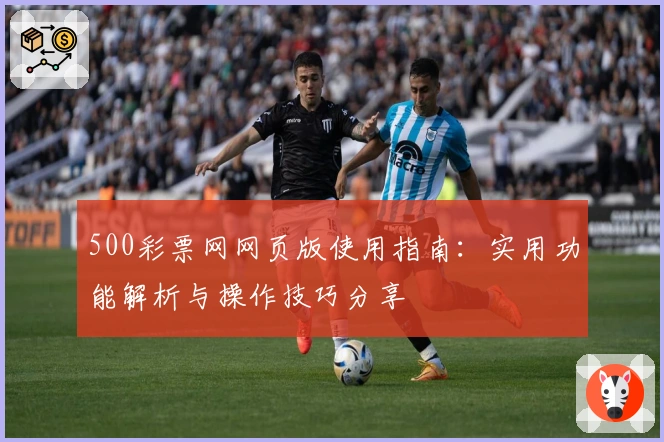 500彩票网网页版使用指南：实用功能解析与操作技巧分享