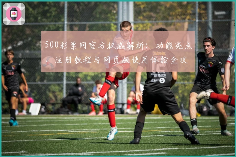 500彩票网官方权威解析：功能亮点、注册教程与网页版使用体验全攻略
