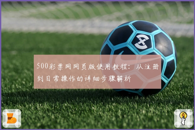 500彩票网网页版使用教程：从注册到日常操作的详细步骤解析