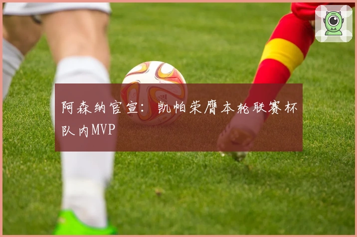 阿森纳官宣：凯帕荣膺本轮联赛杯队内MVP