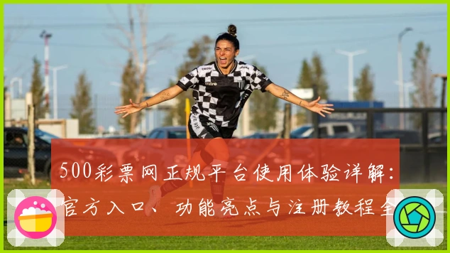 500彩票网正规平台使用体验详解:官方入口、功能亮点与注册教程全解析