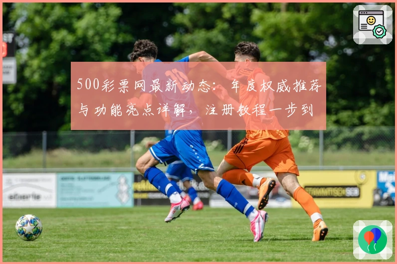 500彩票网最新动态：年度权威推荐与功能亮点详解，注册教程一步到位