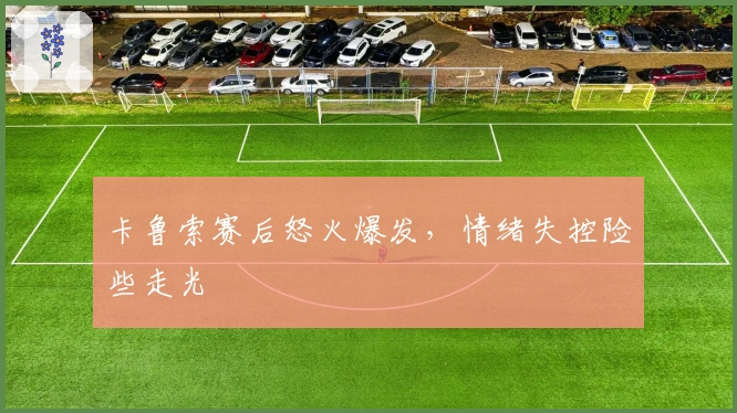 卡鲁索赛后怒火爆发，情绪失控险些走光