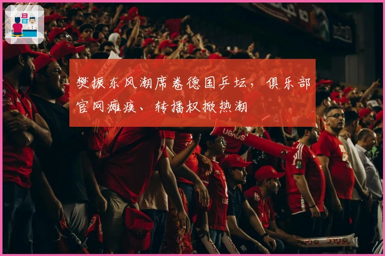 樊振东风潮席卷德国乒坛，俱乐部官网瘫痪、转播权掀热潮