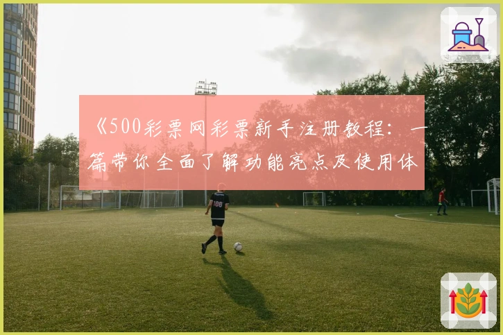 《500彩票网彩票新手注册教程:一篇带你全面了解功能亮点及使用体验的实用指南》