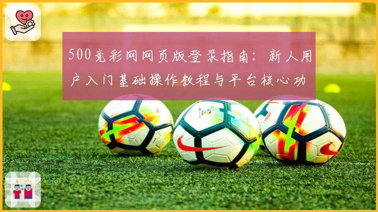 500竞彩网网页版登录指南：新人用户入门基础操作教程与平台核心功能解析