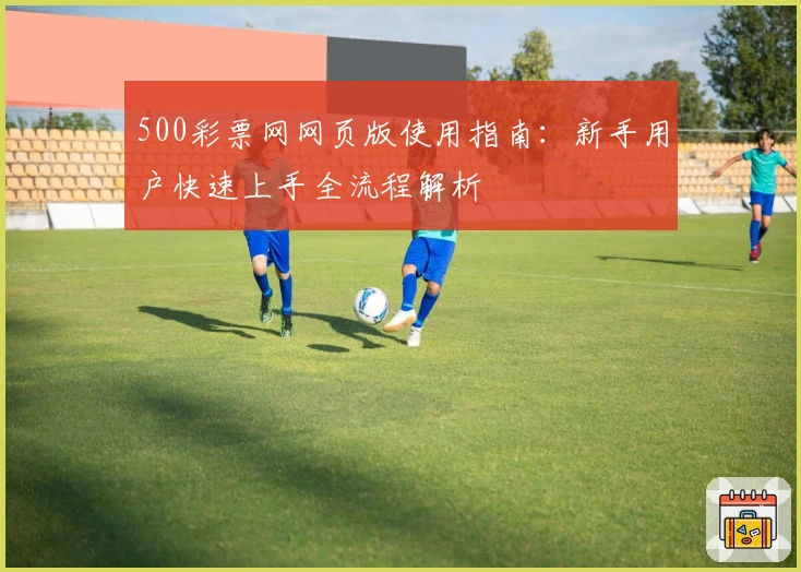 500彩票网网页版使用指南:新手用户快速上手全流程解析