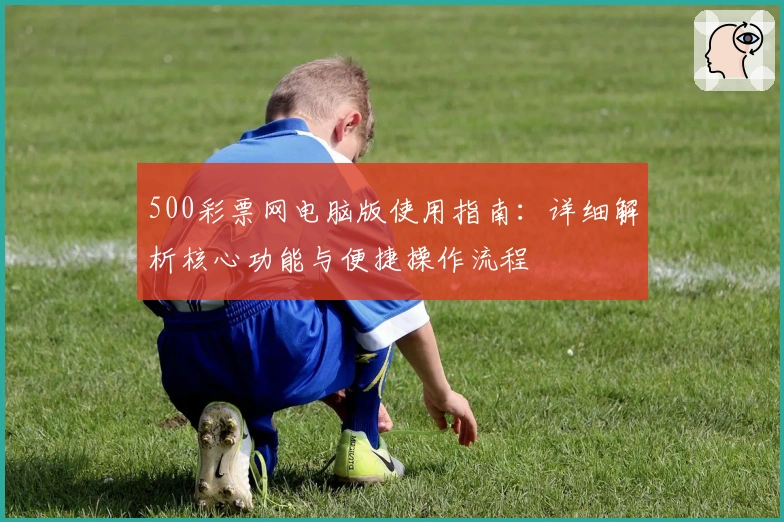 500彩票网电脑版使用指南：详细解析核心功能与便捷操作流程