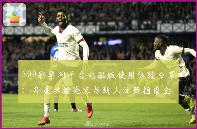 500彩票网平台电脑版使用体验分享：年度功能亮点与新人注册指南全解读