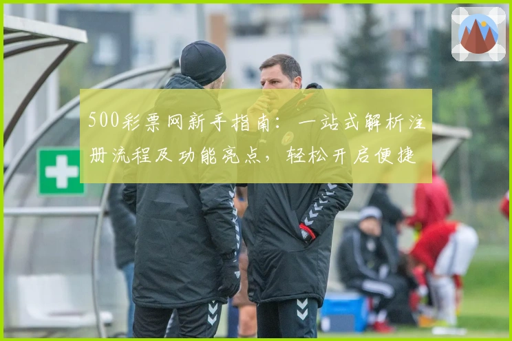 500彩票网新手指南：一站式解析注册流程及功能亮点，轻松开启便捷体验