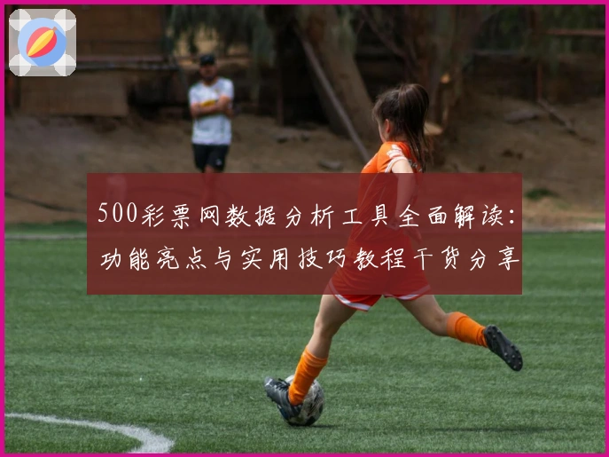 500彩票网数据分析工具全面解读:功能亮点与实用技巧教程干货分享