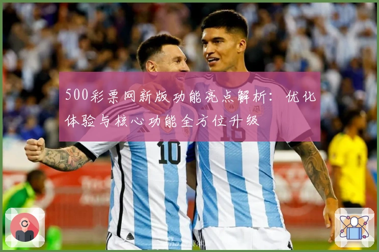 500彩票网新版功能亮点解析：优化体验与核心功能全方位升级