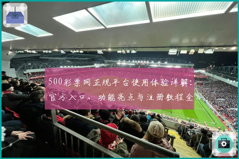 500彩票网正规平台使用体验详解：官方入口、功能亮点与注册教程全解析